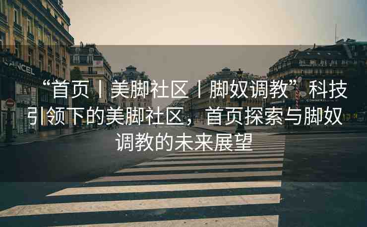 “首頁丨美腳社區(qū)丨腳奴調(diào)教”科技引領(lǐng)下的美腳社區(qū)，首頁探索與腳奴調(diào)教的未來展望