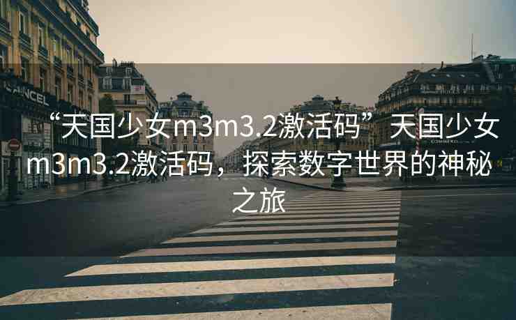 “天國少女m3m3.2激活碼”天國少女m3m3.2激活碼，探索數(shù)字世界的神秘之旅