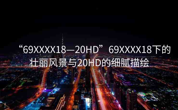 “69XXXX18—20HD”69XXXX18下的壯麗風(fēng)景與20HD的細(xì)膩描繪