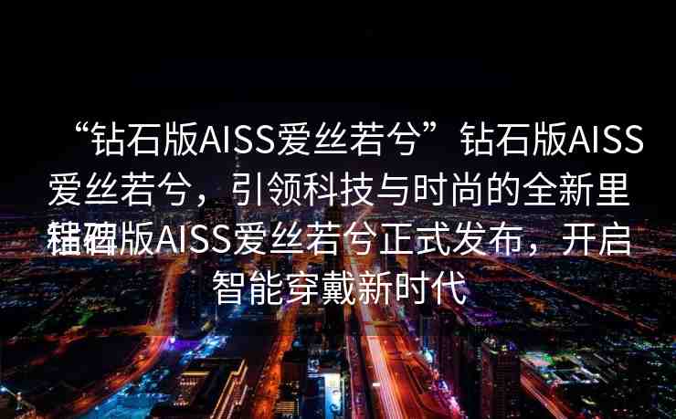 “鉆石版AISS愛(ài)絲若兮”鉆石版AISS愛(ài)絲若兮，引領(lǐng)科技與時(shí)尚的全新里程碑
鉆石版AISS愛(ài)絲若兮正式發(fā)布，開(kāi)啟智能穿戴新時(shí)代