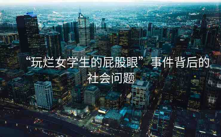 “玩爛女學(xué)生的屁股眼”事件背后的社會(huì)問(wèn)題