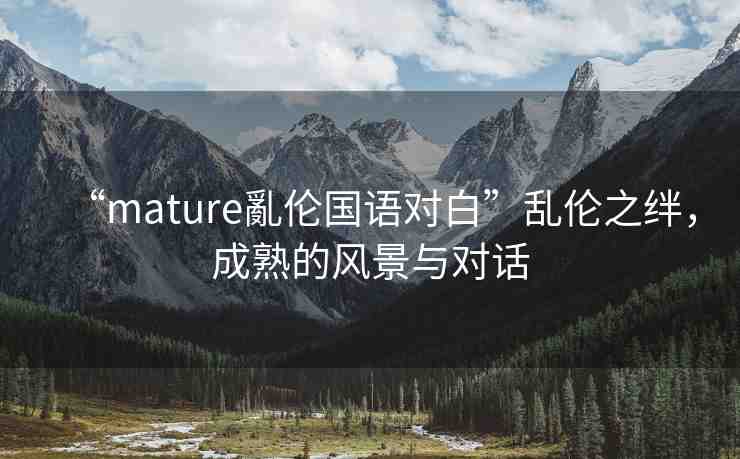 “mature亂倫國語對白”亂倫之絆，成熟的風(fēng)景與對話