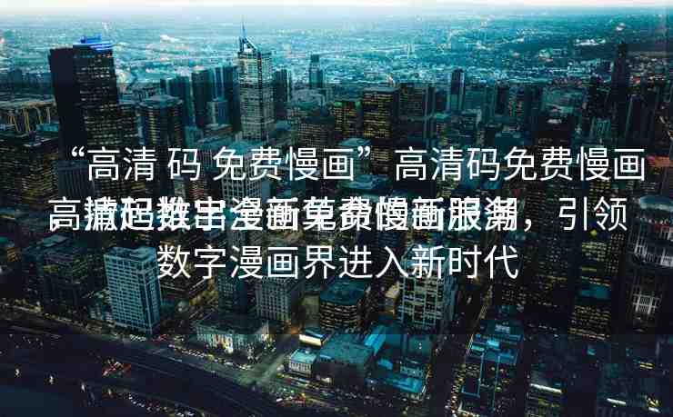 “高清 碼 免費慢畫”高清碼免費慢畫，掀起數(shù)字漫畫革命的新浪潮
高清碼推出全新免費慢畫服務(wù)，引領(lǐng)數(shù)字漫畫界進入新時代
