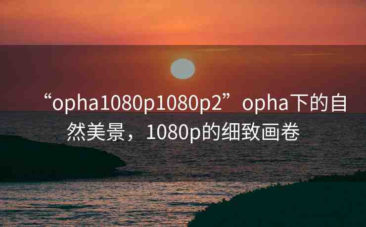 “opha1080p1080p2”opha下的自然美景，1080p的細(xì)致畫(huà)卷