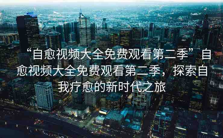 “自愈視頻大全免費觀看第二季”自愈視頻大全免費觀看第二季，探索自我療愈的新時代之旅