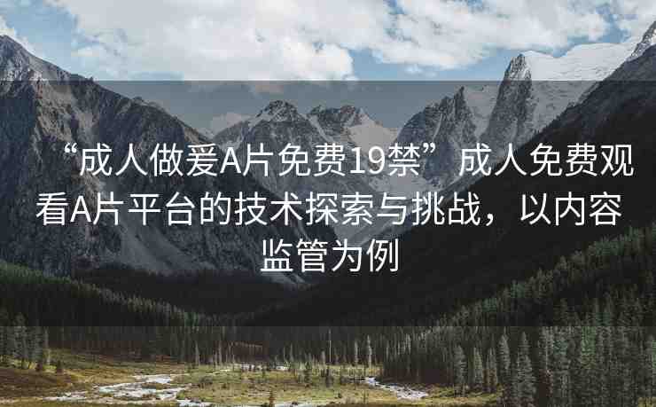 “成人做爰A片免費19禁”成人免費觀看A片平臺的技術探索與挑戰(zhàn)，以內(nèi)容監(jiān)管為例