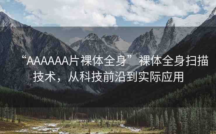 “AAAAAA片裸體全身”裸體全身掃描技術(shù)，從科技前沿到實際應(yīng)用