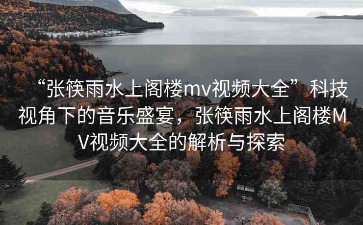 “張筷雨水上閣樓mv視頻大全”科技視角下的音樂盛宴，張筷雨水上閣樓MV視頻大全的解析與探索