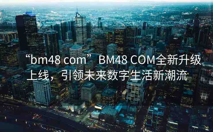 “bm48 com”BM48 COM全新升級上線，引領(lǐng)未來數(shù)字生活新潮流