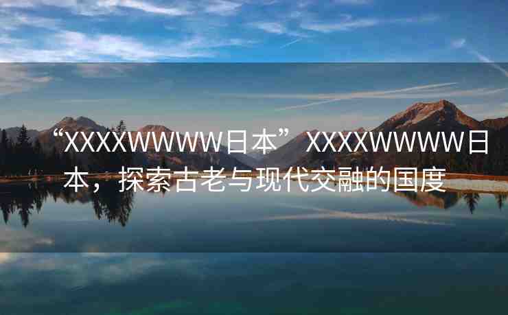 “XXXXWWWW日本”XXXXWWWW日本，探索古老與現(xiàn)代交融的國(guó)度