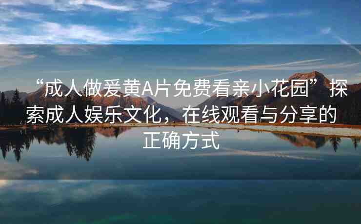 “成人做爰黃A片免費(fèi)看親小花園”探索成人娛樂(lè)文化，在線觀看與分享的正確方式