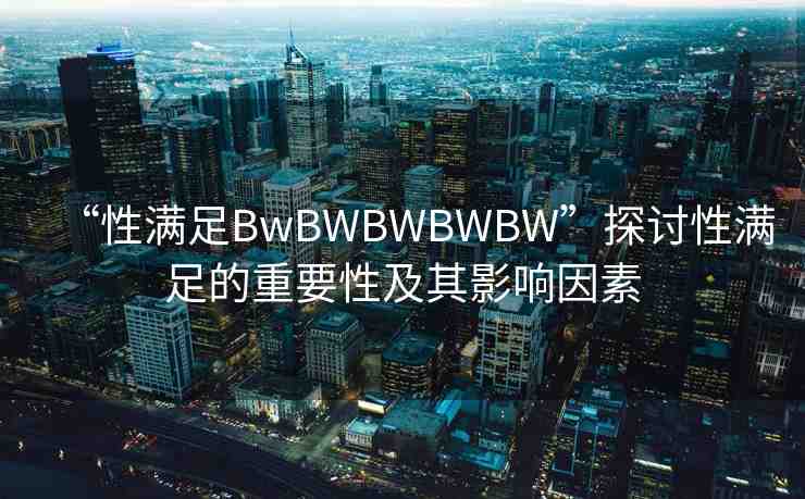 “性滿足BwBWBWBWBW”探討性滿足的重要性及其影響因素
