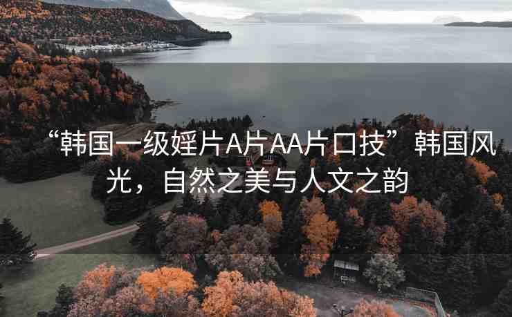 “韓國(guó)一級(jí)婬片A片AA片口技”韓國(guó)風(fēng)光，自然之美與人文之韻