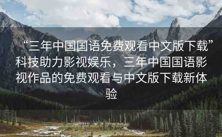 “三年中國國語免費(fèi)觀看中文版下載”科技助力影視娛樂，三年中國國語影視作品的免費(fèi)觀看與中文版下載新體驗(yàn)