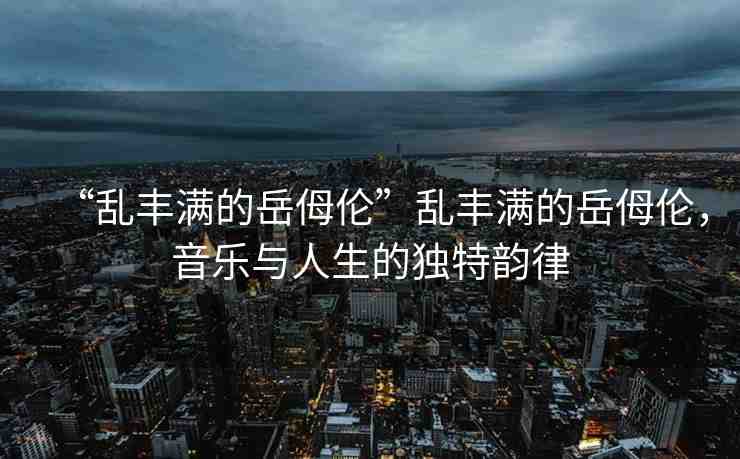 “亂豐滿的岳?倫”亂豐滿的岳?倫，音樂與人生的獨特韻律