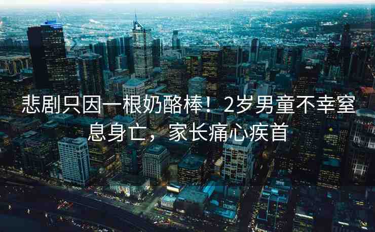 悲劇只因一根奶酪棒！2歲男童不幸窒息身亡，家長(zhǎng)痛心疾首