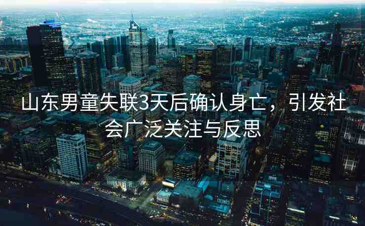 山東男童失聯(lián)3天后確認(rèn)身亡，引發(fā)社會(huì)廣泛關(guān)注與反思
