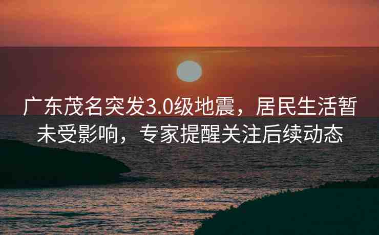 廣東茂名突發(fā)3.0級(jí)地震，居民生活暫未受影響，專家提醒關(guān)注后續(xù)動(dòng)態(tài)