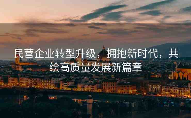 民營企業(yè)轉(zhuǎn)型升級(jí)，擁抱新時(shí)代，共繪高質(zhì)量發(fā)展新篇章