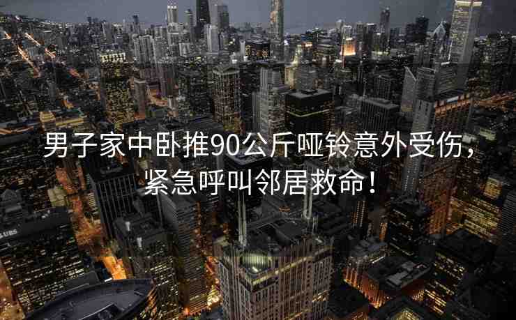 男子家中臥推90公斤啞鈴意外受傷，緊急呼叫鄰居救命！