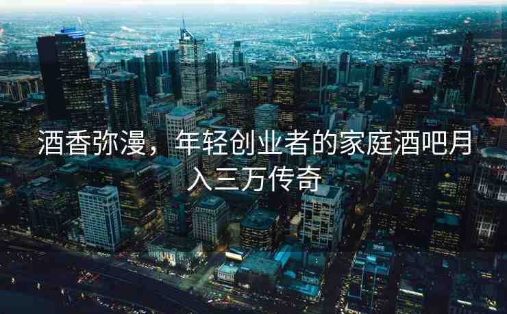 酒香彌漫，年輕創(chuàng)業(yè)者的家庭酒吧月入三萬(wàn)傳奇