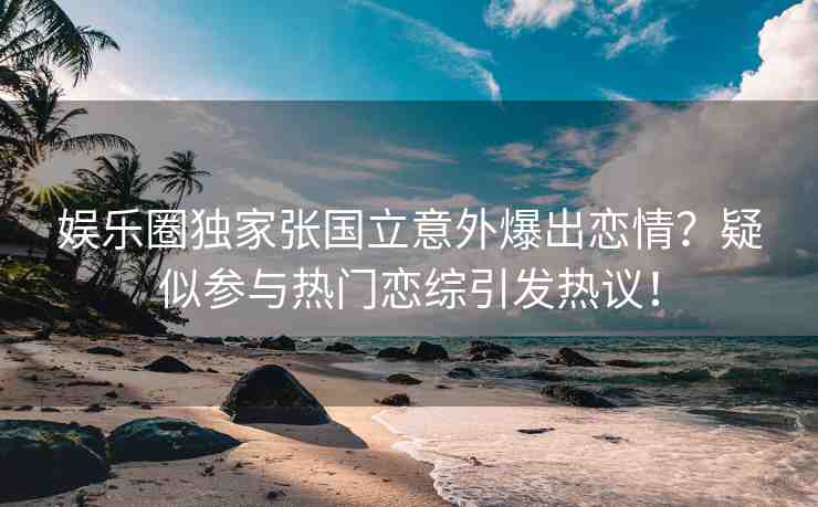娛樂圈獨(dú)家張國立意外爆出戀情？疑似參與熱門戀綜引發(fā)熱議！