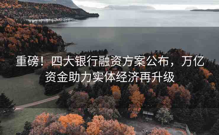 重磅！四大銀行融資方案公布，萬億資金助力實體經(jīng)濟(jì)再升級