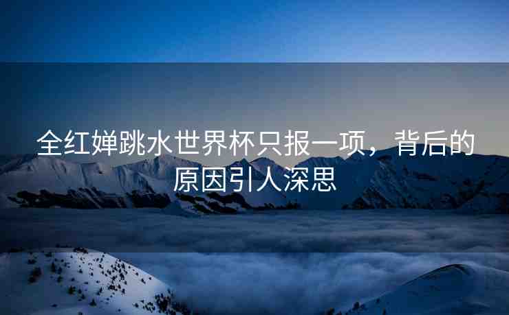 全紅嬋跳水世界杯只報一項，背后的原因引人深思