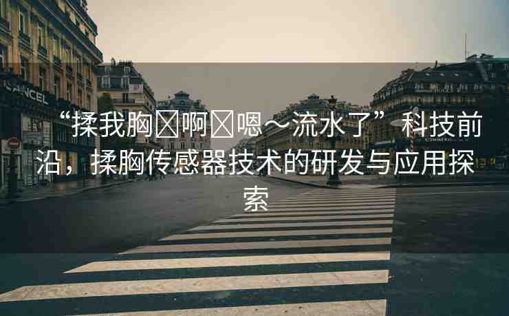 “揉我胸?啊?嗯～流水了”科技前沿，揉胸傳感器技術(shù)的研發(fā)與應(yīng)用探索