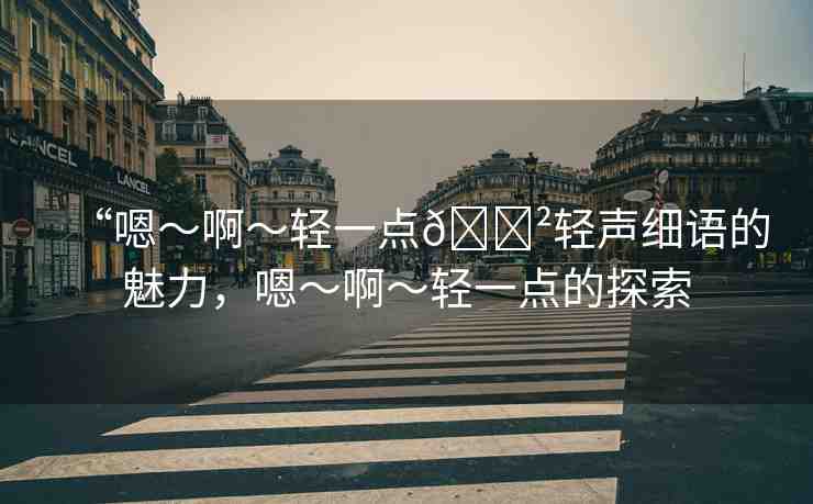 “嗯～啊～輕一點??輕聲細語的魅力，嗯～啊～輕一點的探索