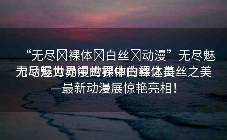 “無盡?裸體?白絲?動漫”無盡魅力動漫世界中的裸體白絲之美
無盡魅力動漫世界中的裸體白絲之美—最新動漫展驚艷亮相！