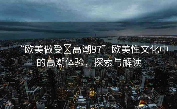 “歐美做受?高潮97”歐美性文化中的高潮體驗，探索與解讀