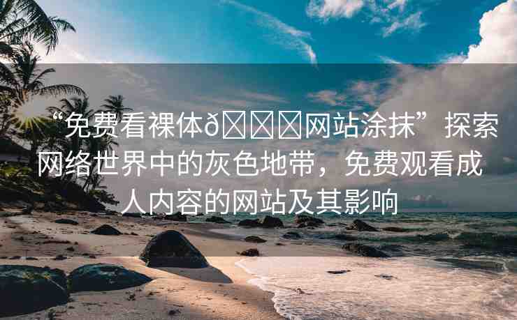 “免費(fèi)看裸體??網(wǎng)站涂抹”探索網(wǎng)絡(luò)世界中的灰色地帶，免費(fèi)觀看成人內(nèi)容的網(wǎng)站及其影響