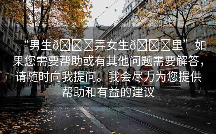 “男生??弄女生??里”如果您需要幫助或有其他問題需要解答，請隨時向我提問。我會盡力為您提供幫助和有益的建議