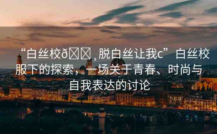 “白絲校??脫白絲讓我c”白絲校服下的探索，一場關(guān)于青春、時(shí)尚與自我表達(dá)的討論