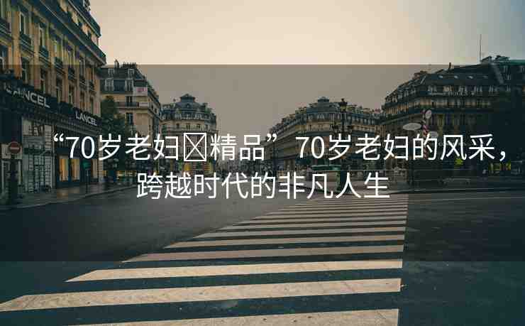 “70歲老婦?精品”70歲老婦的風采，跨越時代的非凡人生