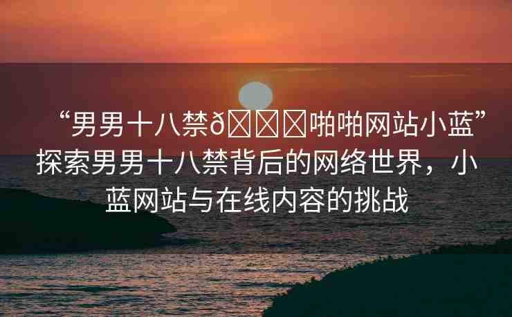 “男男十八禁??啪啪網(wǎng)站小藍(lán)”探索男男十八禁背后的網(wǎng)絡(luò)世界，小藍(lán)網(wǎng)站與在線內(nèi)容的挑戰(zhàn)