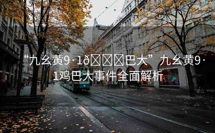 “九幺黃9·1??巴大”九幺黃9·1雞巴大事件全面解析