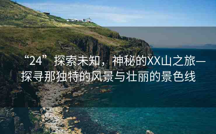 “24”探索未知，神秘的XX山之旅—探尋那獨特的風景與壯麗的景色線