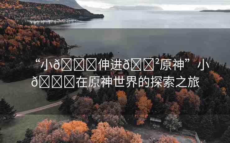 “小??伸進(jìn)??原神”小??在原神世界的探索之旅