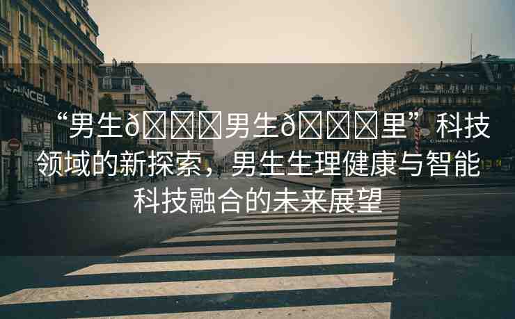 “男生??男生??里”科技領(lǐng)域的新探索，男生生理健康與智能科技融合的未來展望