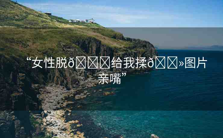 “女性脫??給我揉??圖片 親嘴”