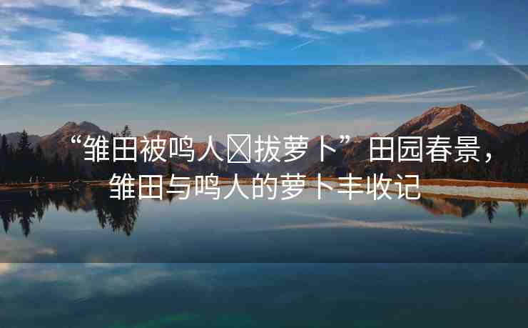 “雛田被鳴人?拔蘿卜”田園春景，雛田與鳴人的蘿卜豐收記