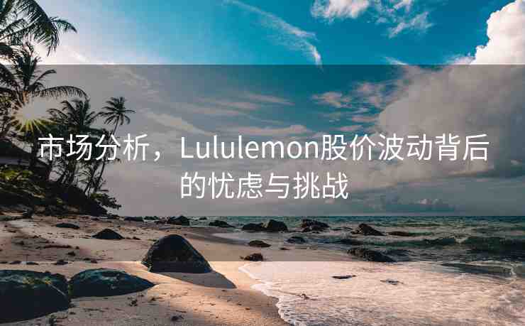 市場(chǎng)分析，Lululemon股價(jià)波動(dòng)背后的憂慮與挑戰(zhàn)