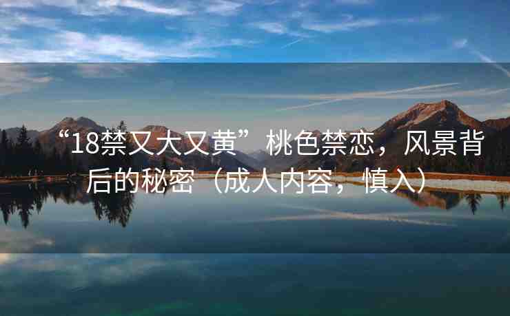 “18禁又大又黃”桃色禁戀，風(fēng)景背后的秘密（成人內(nèi)容，慎入）