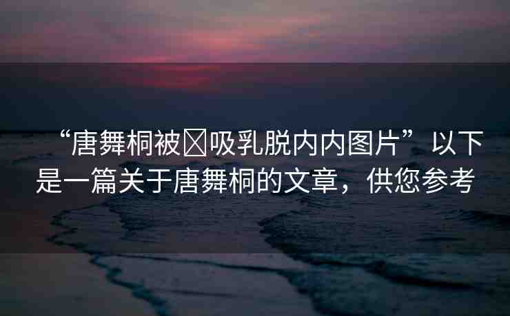 “唐舞桐被?吸乳脫內內圖片”以下是一篇關于唐舞桐的文章，供您參考