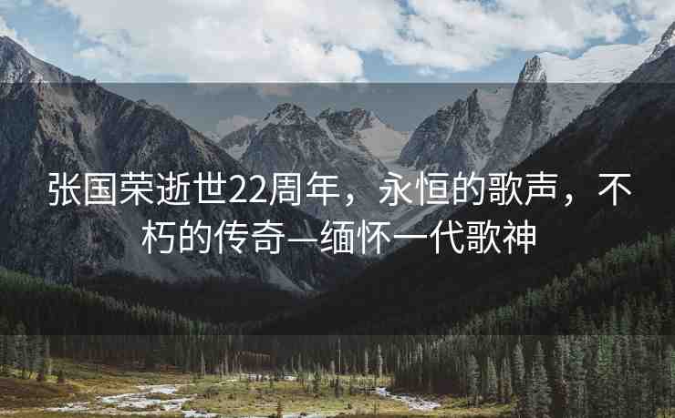 張國榮逝世22周年，永恒的歌聲，不朽的傳奇—緬懷一代歌神