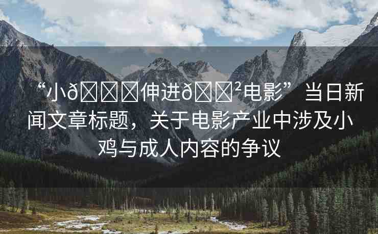 “小??伸進??電影”當(dāng)日新聞文章標(biāo)題，關(guān)于電影產(chǎn)業(yè)中涉及小雞與成人內(nèi)容的爭議