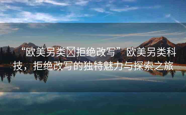 “歐美另類?拒絕改寫”歐美另類科技，拒絕改寫的獨(dú)特魅力與探索之旅