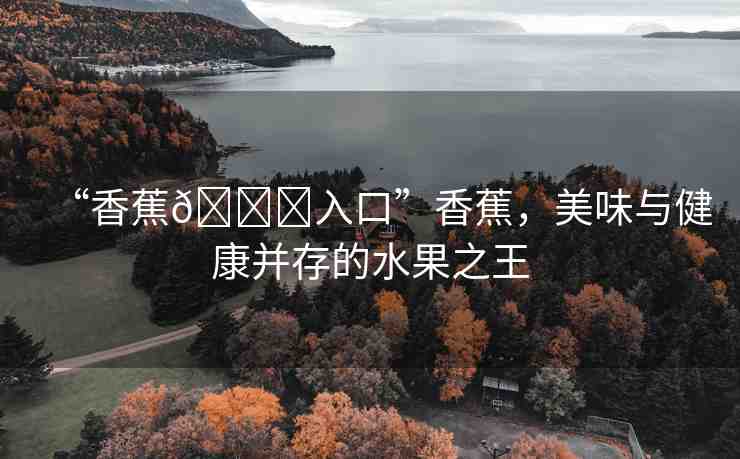 “香蕉??入口”香蕉，美味與健康并存的水果之王